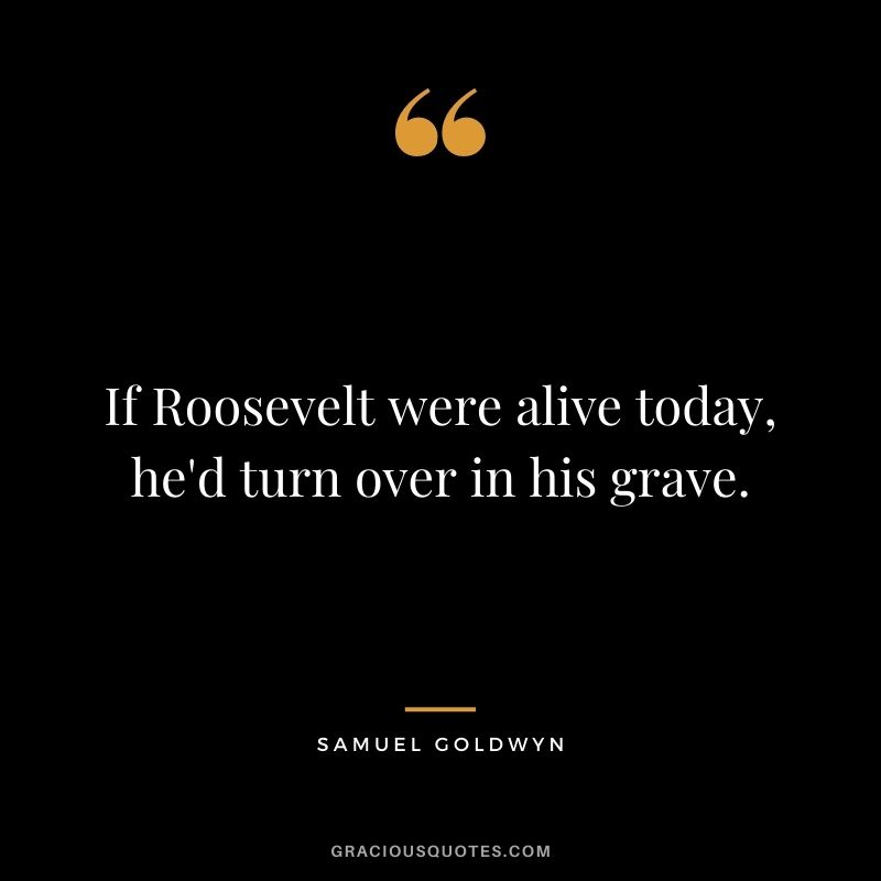 If Roosevelt were alive today, he'd turn over in his grave.