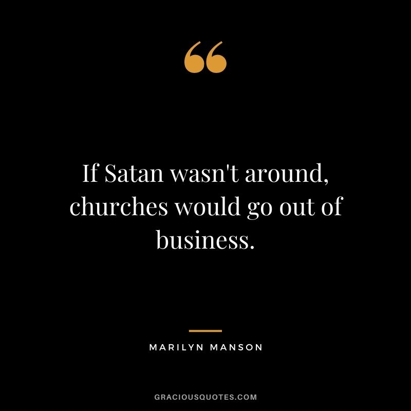 If Satan wasn't around, churches would go out of business.