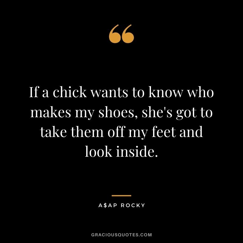 If a chick wants to know who makes my shoes, she's got to take them off my feet and look inside.