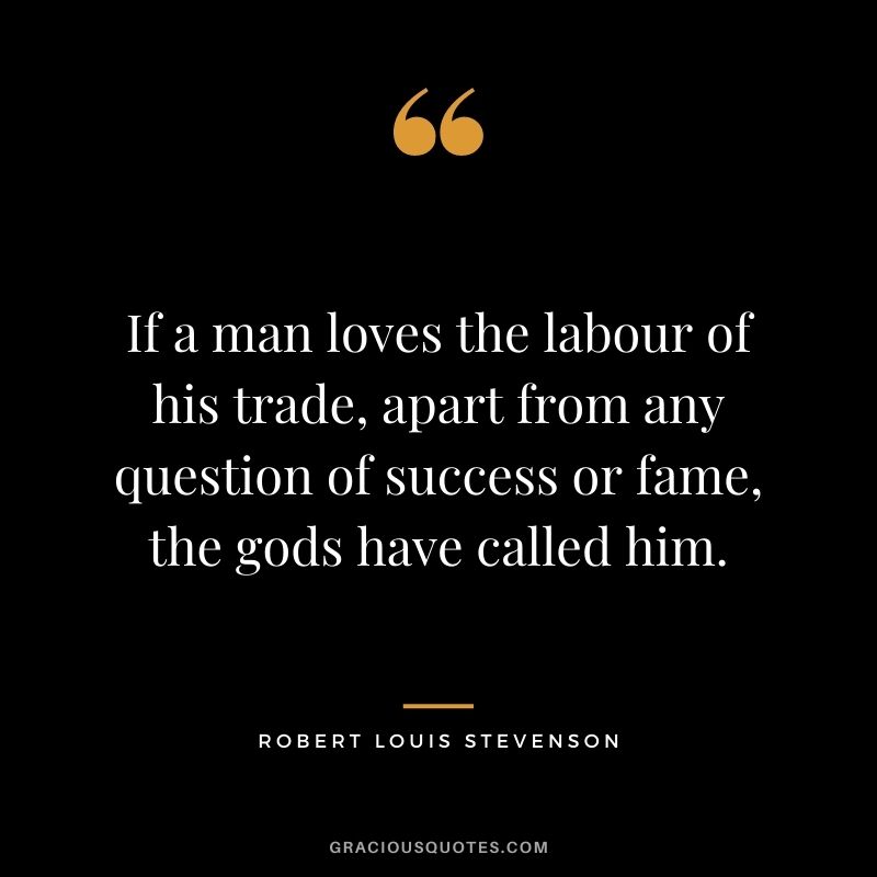 If a man loves the labour of his trade, apart from any question of success or fame, the gods have called him.