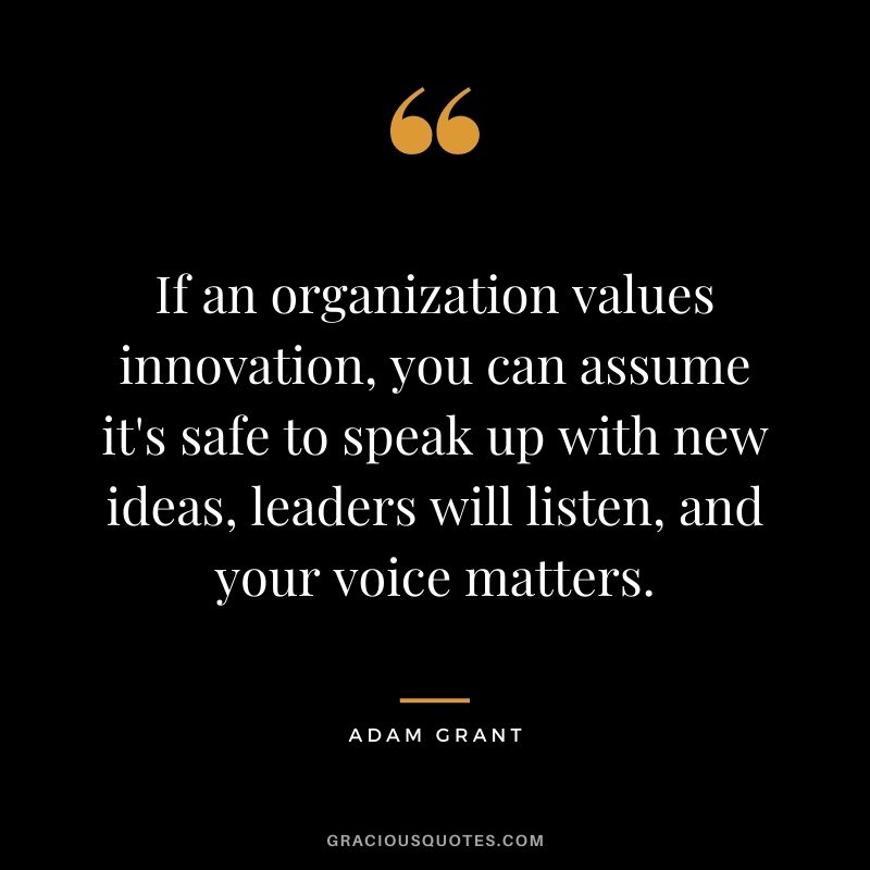 If an organization values innovation, you can assume it's safe to speak up with new ideas, leaders will listen, and your voice matters.