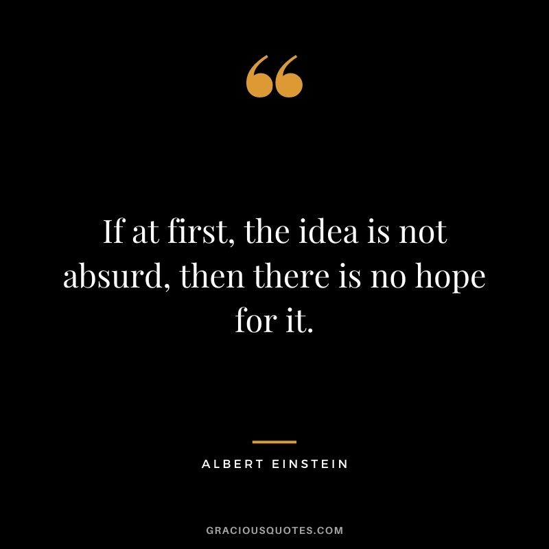 If at first, the idea is not absurd, then there is no hope for it. - Albert Einstein