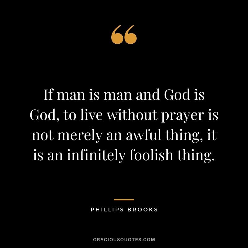 If man is man and God is God, to live without prayer is not merely an awful thing, it is an infinitely foolish thing. - Phillips Brooks