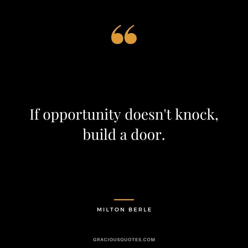 If opportunity doesn't knock, build a door. - Milton Berle