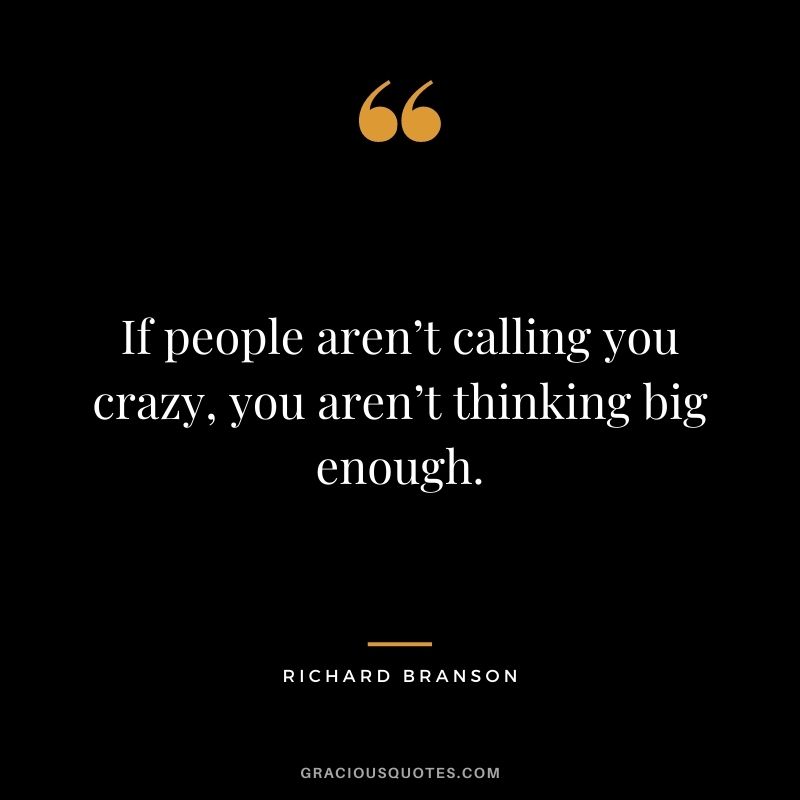 If people aren’t calling you crazy, you aren’t thinking big enough. – Richard Branson