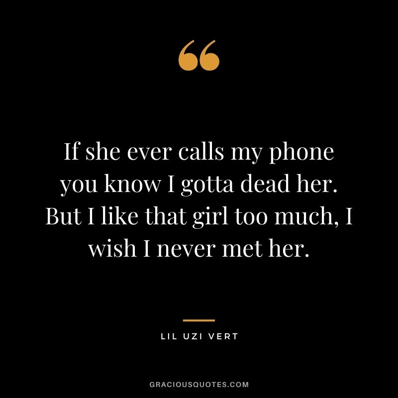 If she ever calls my phone you know I gotta dead her. But I like that girl too much, I wish I never met her.