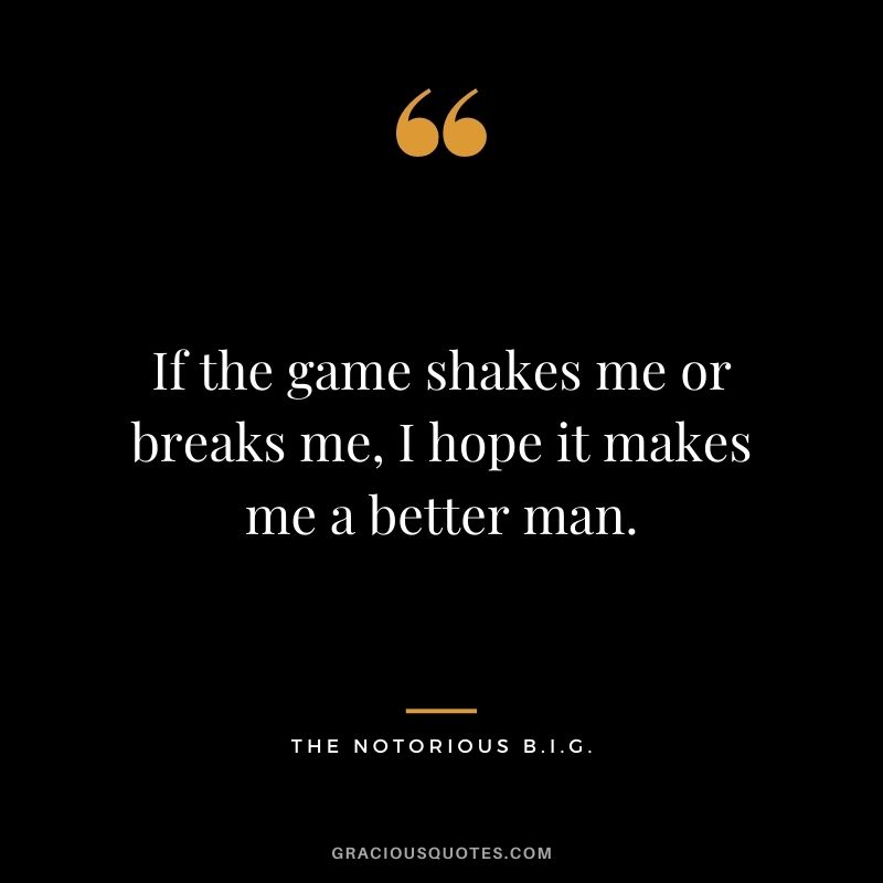 If the game shakes me or breaks me, I hope it makes me a better man.