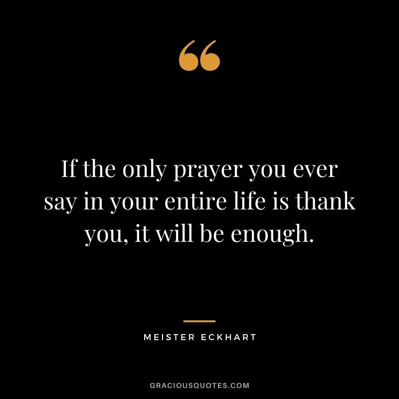 If the only prayer you ever say in your entire life is thank you, it will be enough. - Meister Eckhart