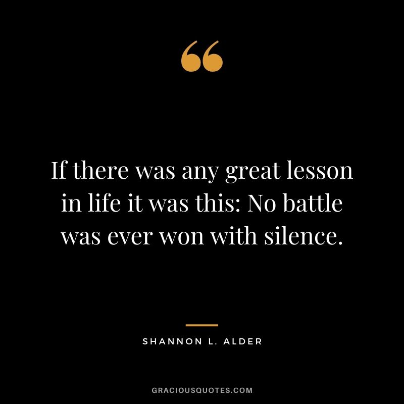 If there was any great lesson in life it was this No battle was ever won with silence. ― Shannon L. Alder