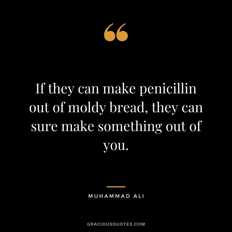 If they can make penicillin out of moldy bread, they can sure make something out of you.
