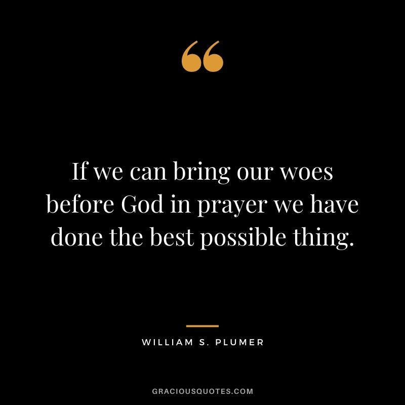 If we can bring our woes before God in prayer we have done the best possible thing. - William S. Plumer