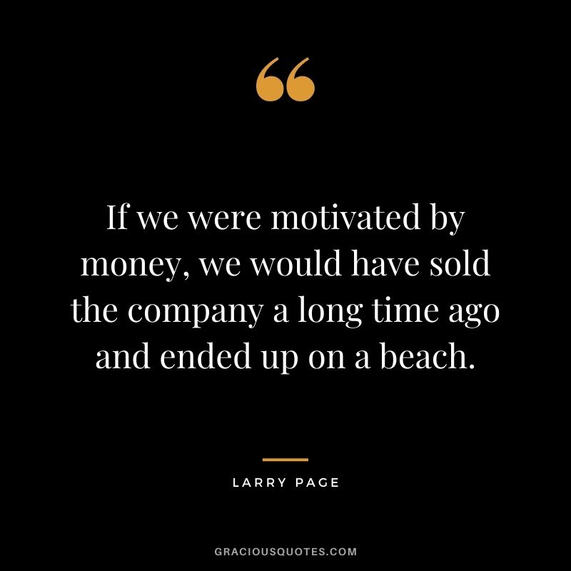 If we were motivated by money, we would have sold the company a long time ago and ended up on a beach. - Larry Page