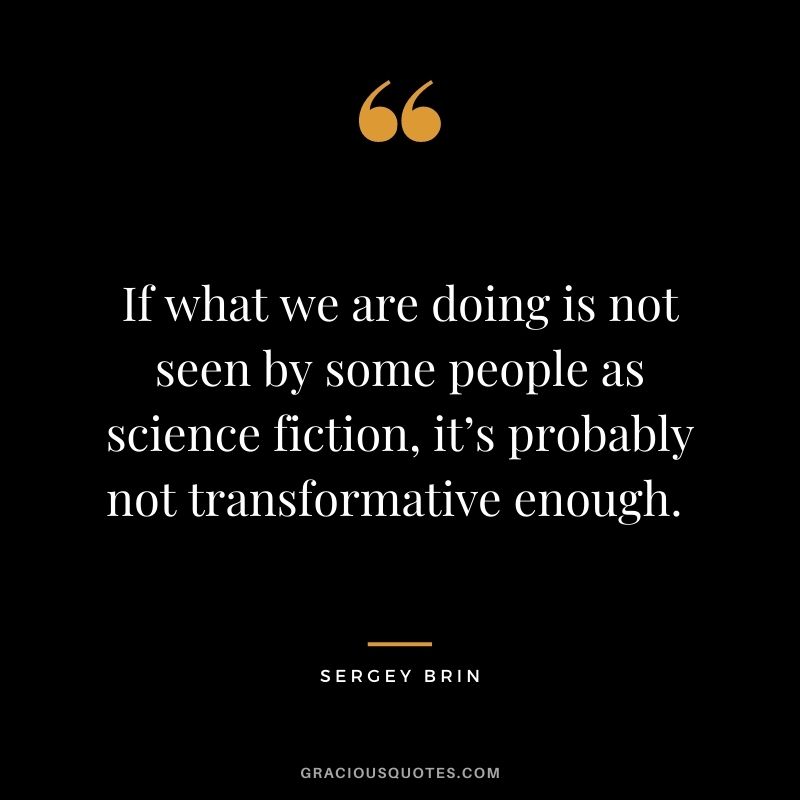 If what we are doing is not seen by some people as science fiction, it’s probably not transformative enough. - Sergey Brin