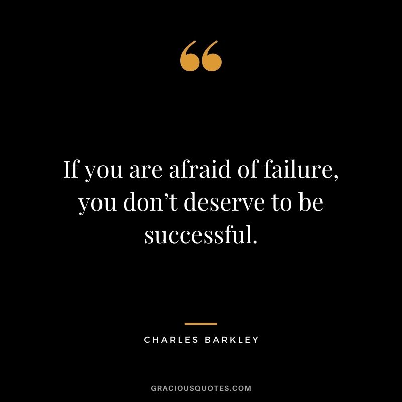 If you are afraid of failure, you don’t deserve to be successful. - Charles Barkley