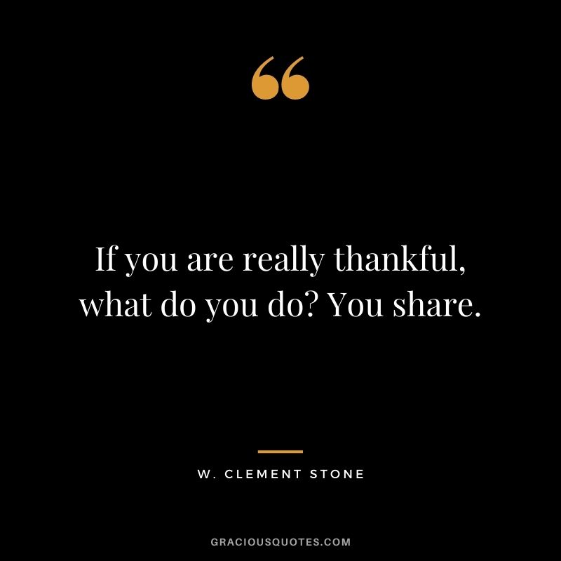If you are really thankful, what do you do You share. ― W. Clement Stone