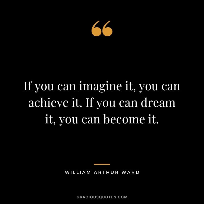 If you can imagine it, you can achieve it. If you can dream it, you can become it. – William Arthur Ward