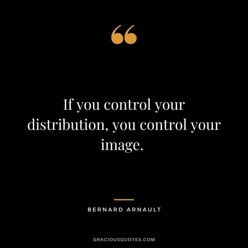If you control your distribution, you control your image. - Bernard Arnault