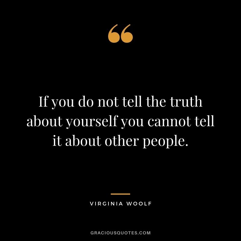 If you do not tell the truth about yourself you cannot tell it about other people. ― Virginia Woolf