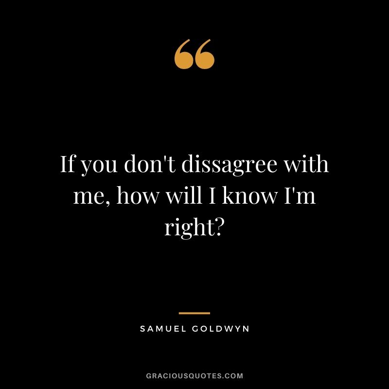 If you don't dissagree with me, how will I know I'm right?
