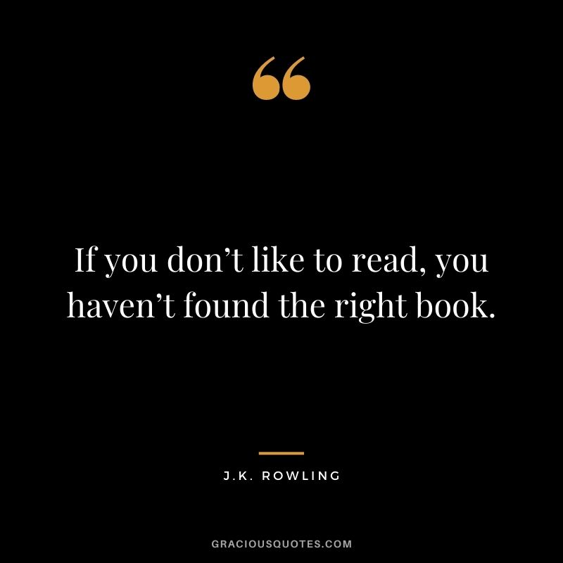 If you don’t like to read, you haven’t found the right book. – J.K. Rowling