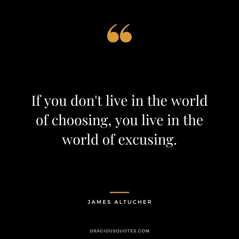 If you don't live in the world of choosing, you live in the world of excusing.