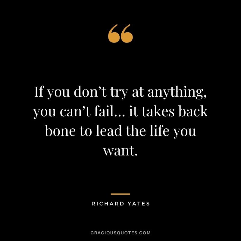 If you don’t try at anything, you can’t fail… it takes back bone to lead the life you want. - Richard Yates