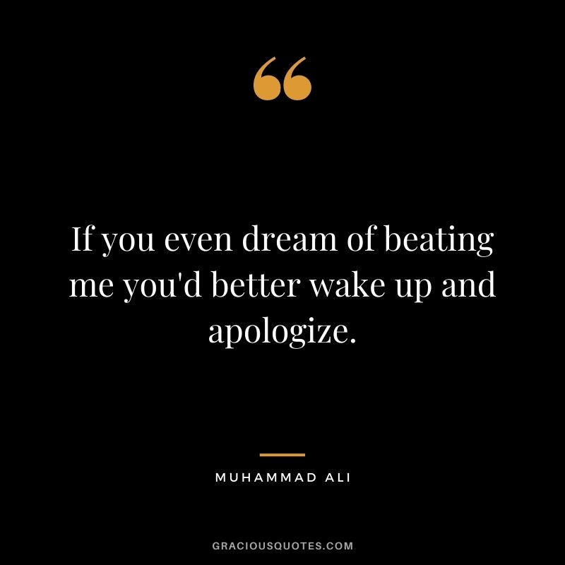 If you even dream of beating me you'd better wake up and apologize.