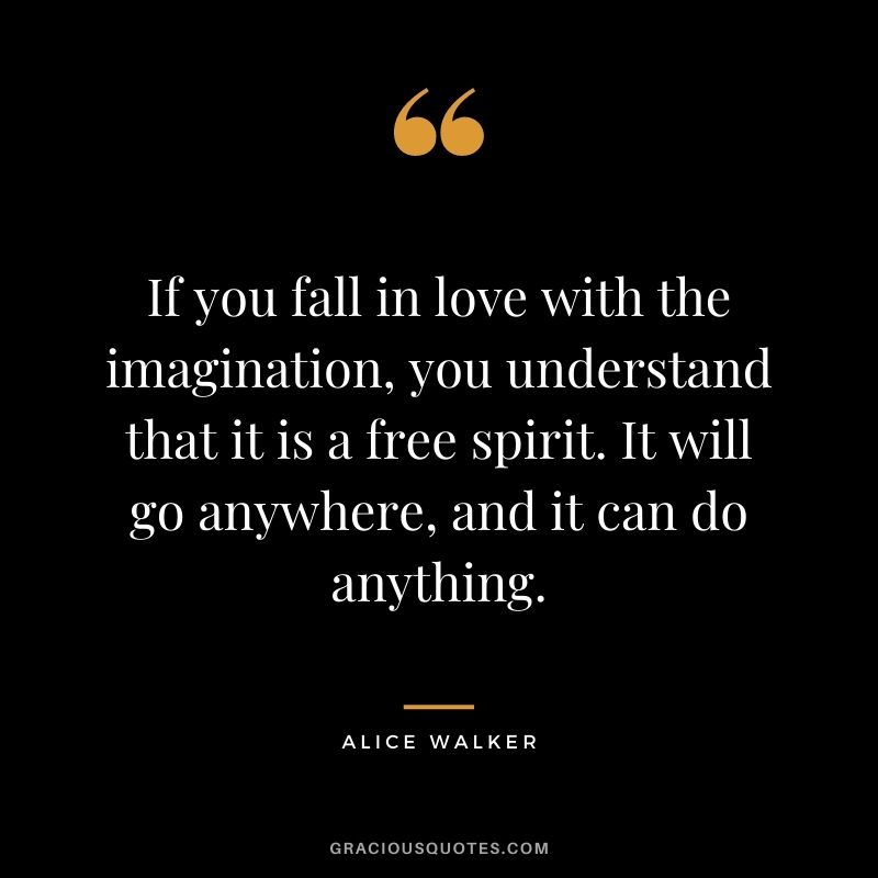 If you fall in love with the imagination, you understand that it is a free spirit. It will go anywhere, and it can do anything. ― Alice Walker