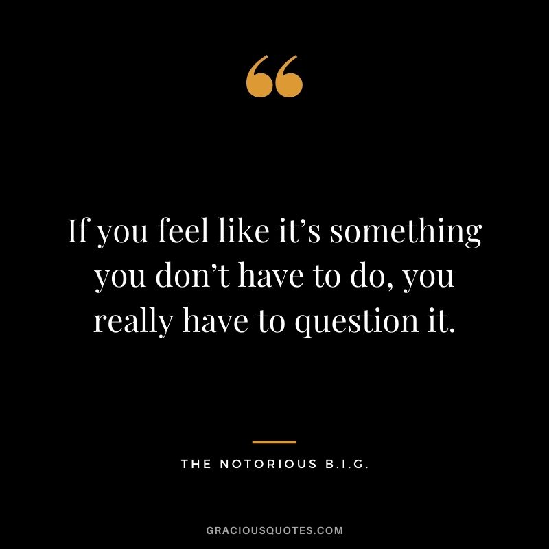 If you feel like it’s something you don’t have to do, you really have to question it.