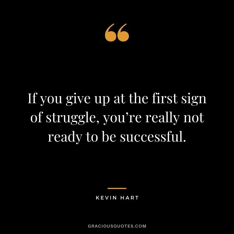 If you give up at the first sign of struggle, you’re really not ready to be successful.