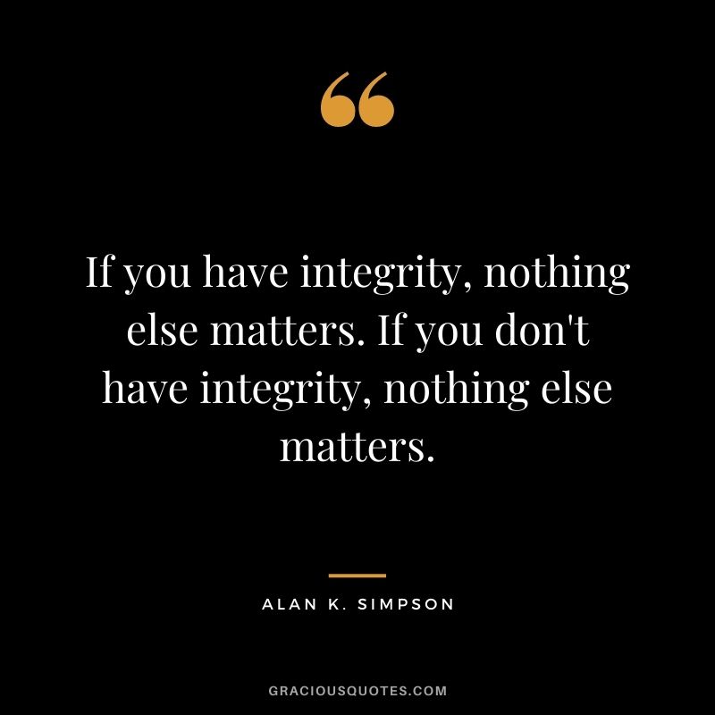 If you have integrity, nothing else matters. If you don't have integrity, nothing else matters. - Alan K. Simpson