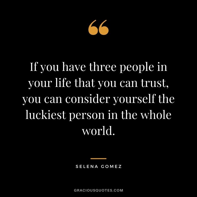 If you have three people in your life that you can trust, you can consider yourself the luckiest person in the whole world. — Selena Gomez