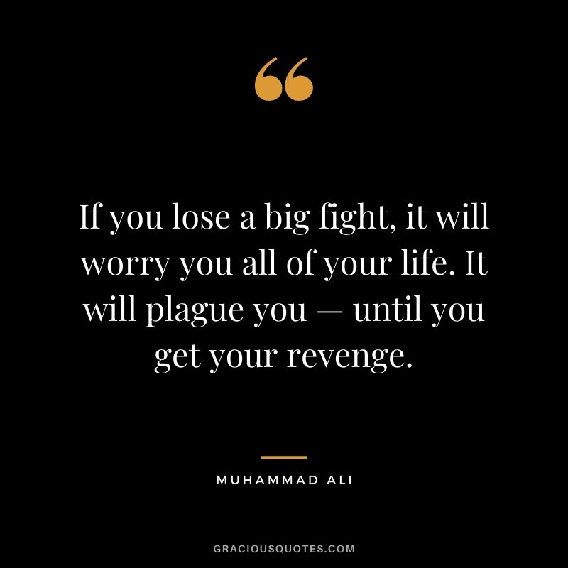 If you lose a big fight, it will worry you all of your life. It will plague you — until you get your revenge.