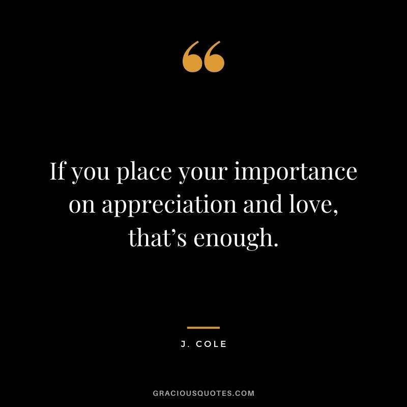 If you place your importance on appreciation and love, that’s enough.