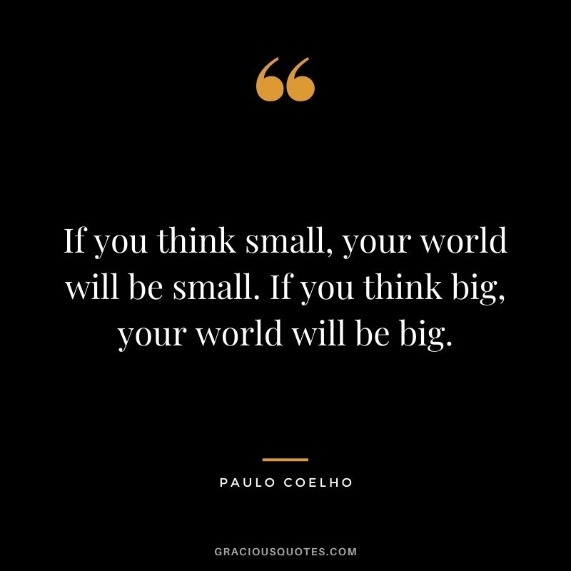 If you think small, your world will be small. If you think big, your world will be big. – Paulo Coelho