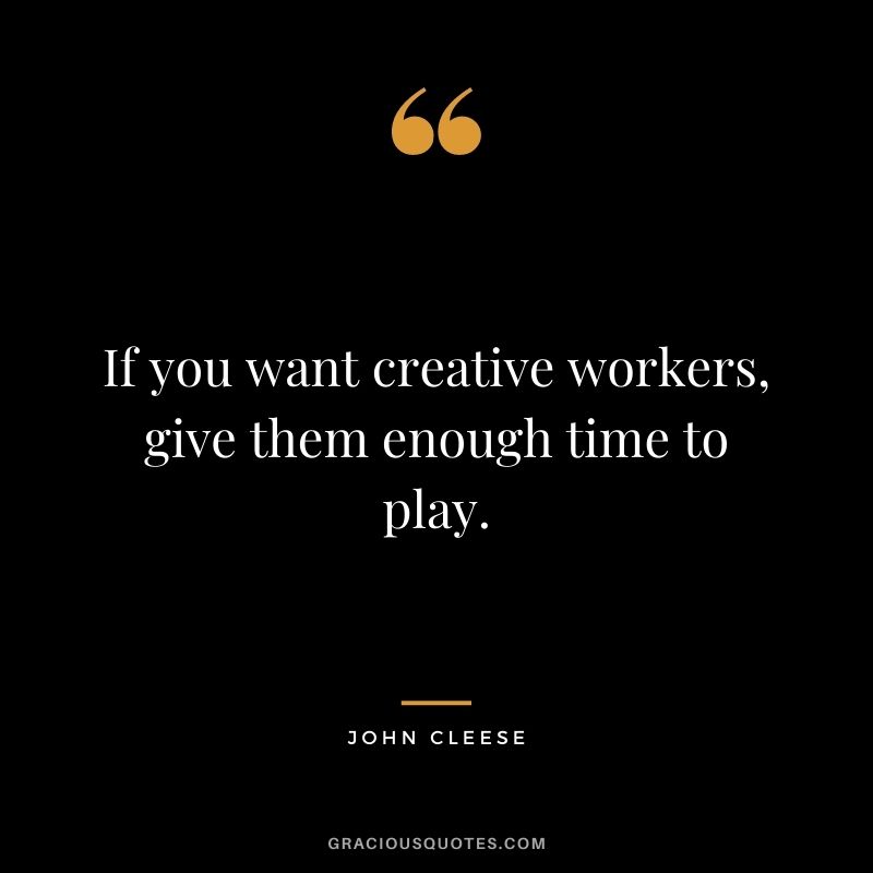 If you want creative workers, give them enough time to play. — John Cleese