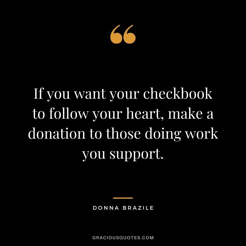 If you want your checkbook to follow your heart, make a donation to those doing work you support. - Donna Brazile