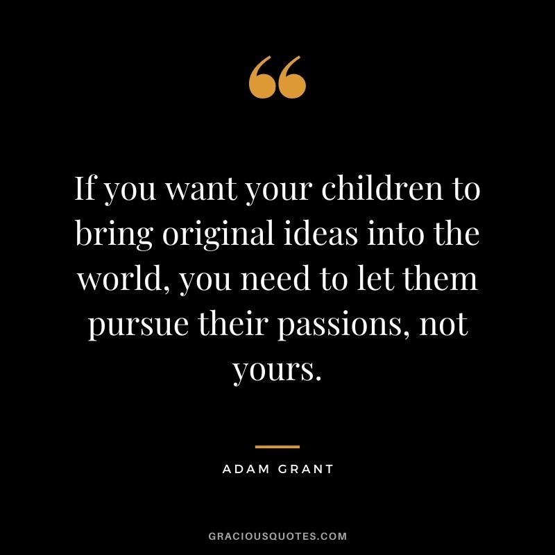 If you want your children to bring original ideas into the world, you need to let them pursue their passions, not yours.