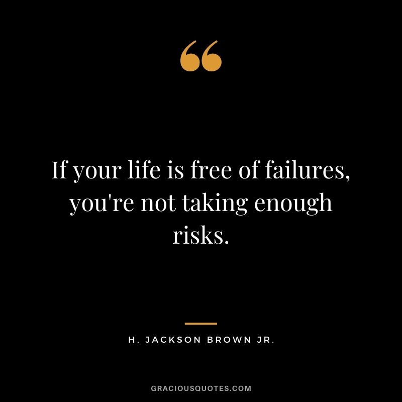 If your life is free of failures, you're not taking enough risks.