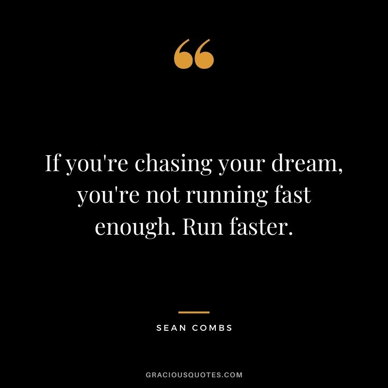 If you're chasing your dream, you're not running fast enough. Run faster.