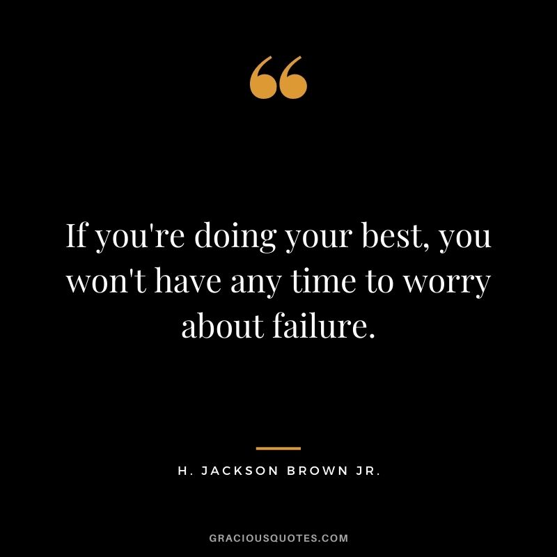 If you're doing your best, you won't have any time to worry about failure.