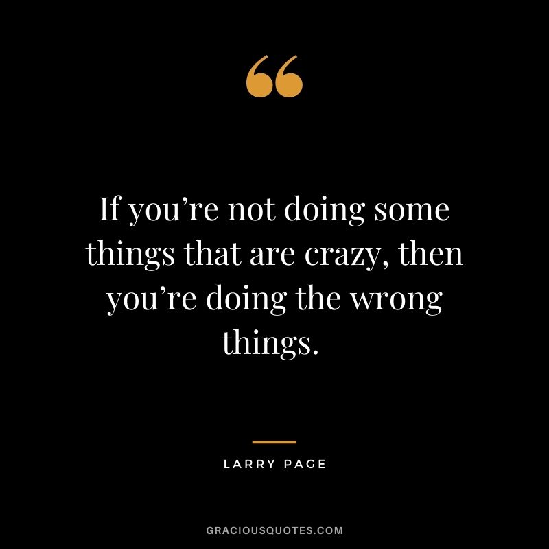 If you’re not doing some things that are crazy, then you’re doing the wrong things. - Larry Page
