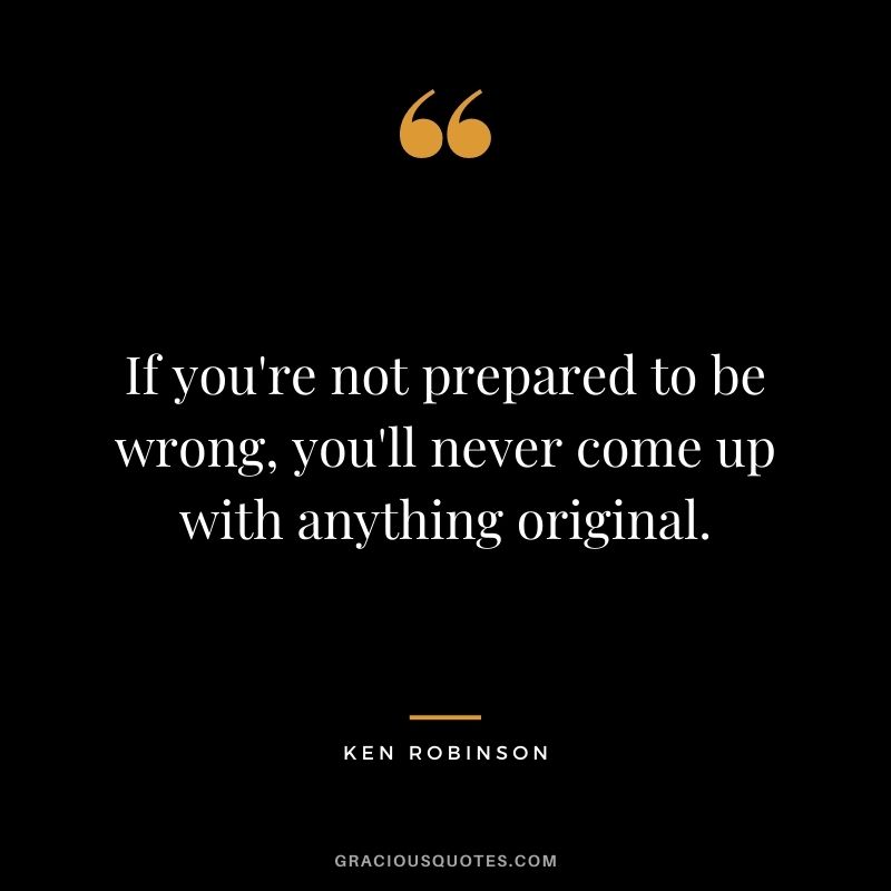 If you're not prepared to be wrong, you'll never come up with anything original. ― Ken Robinson