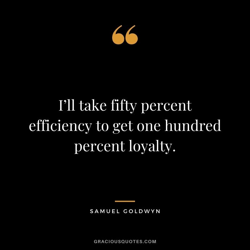 I’ll take fifty percent efficiency to get one hundred percent loyalty. - Samuel Goldwyn