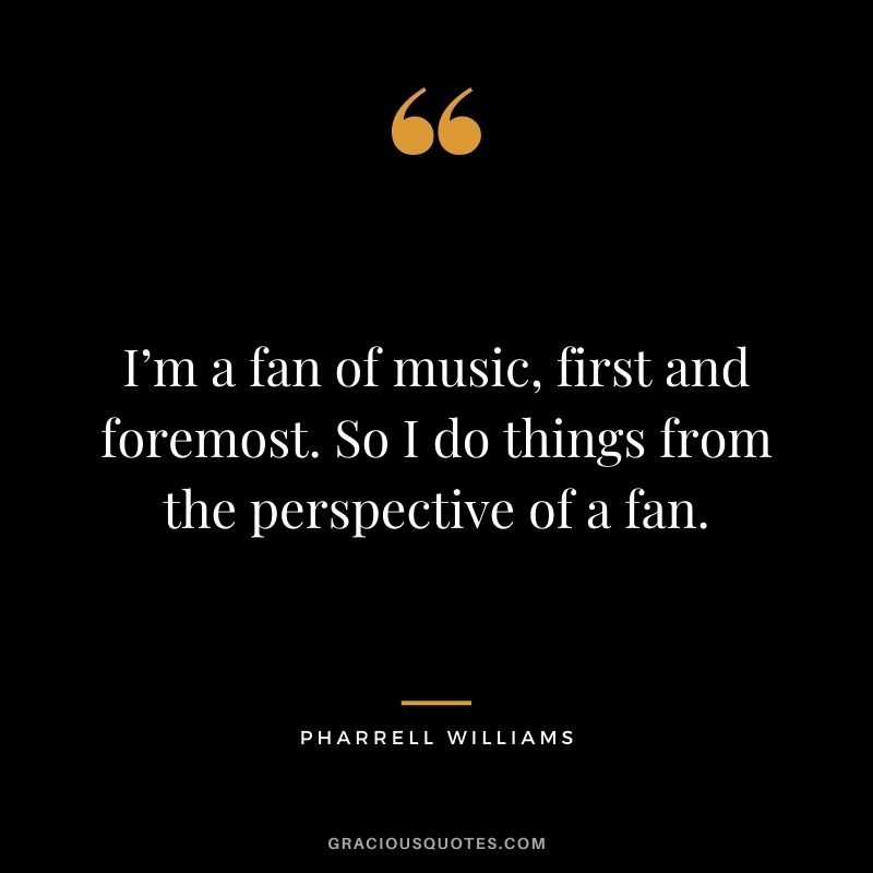 I’m a fan of music, first and foremost. So I do things from the perspective of a fan.