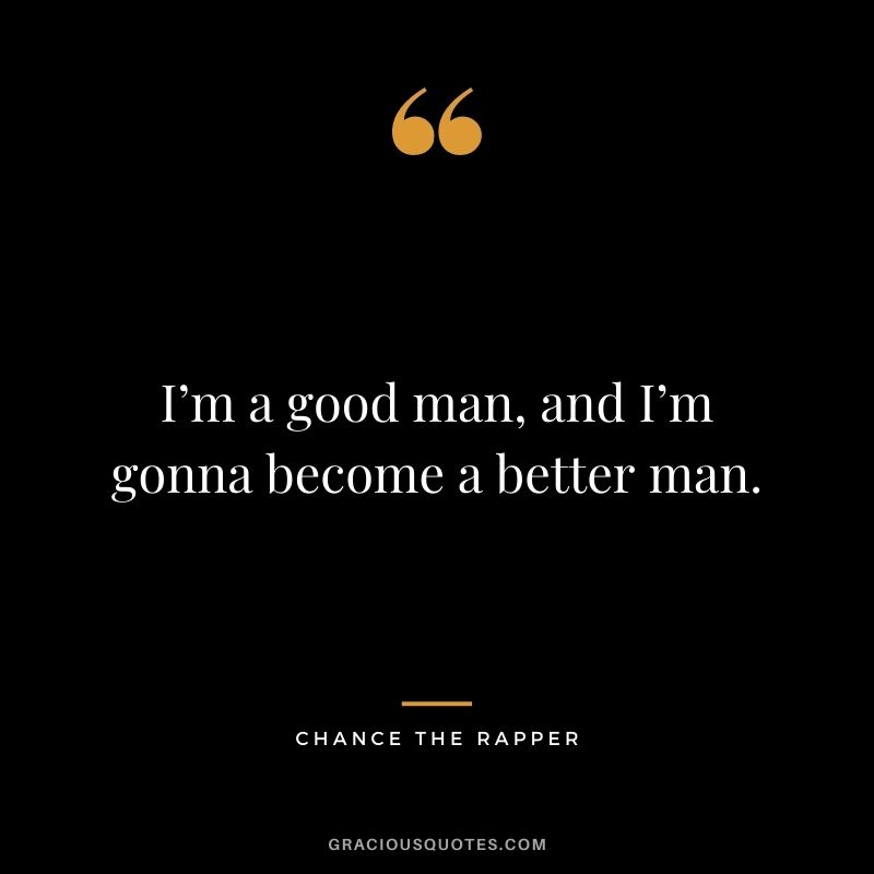 I’m a good man, and I’m gonna become a better man.