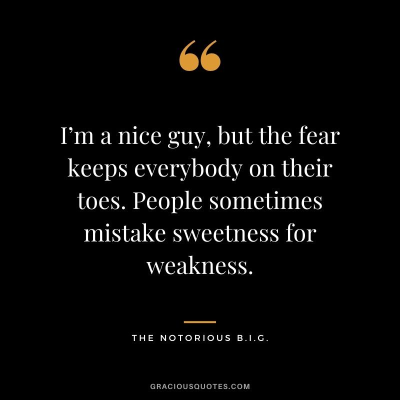 I’m a nice guy, but the fear keeps everybody on their toes. People sometimes mistake sweetness for weakness.