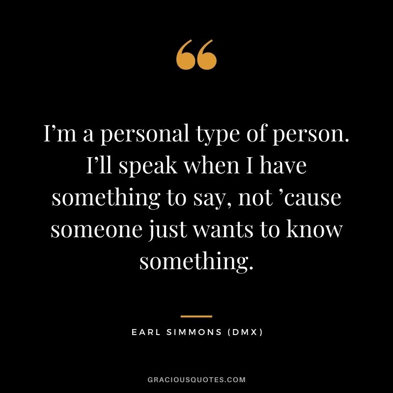 I’m a personal type of person. I’ll speak when I have something to say, not ’cause someone just wants to know something.