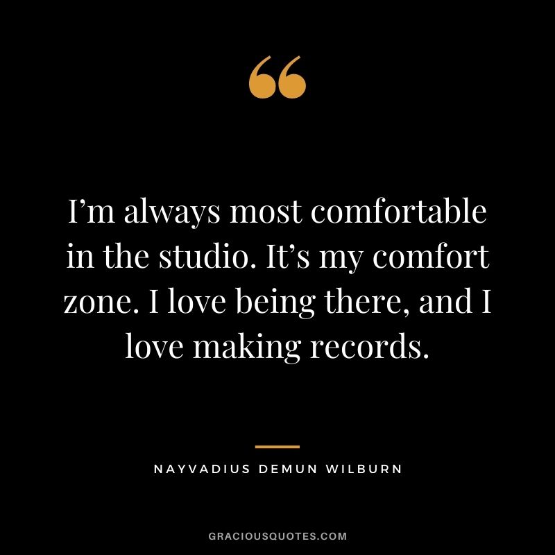 I’m always most comfortable in the studio. It’s my comfort zone. I love being there, and I love making records.