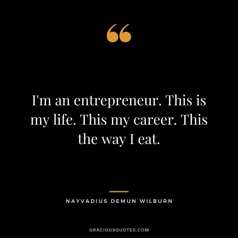 I'm an entrepreneur. This is my life. This my career. This the way I eat.